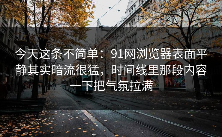 今天这条不简单：91网浏览器表面平静其实暗流很猛，时间线里那段内容一下把气氛拉满