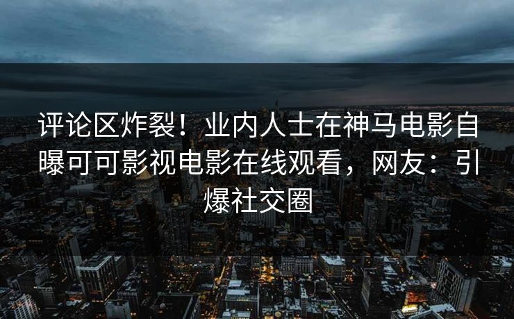 评论区炸裂！业内人士在神马电影自曝可可影视电影在线观看，网友：引爆社交圈