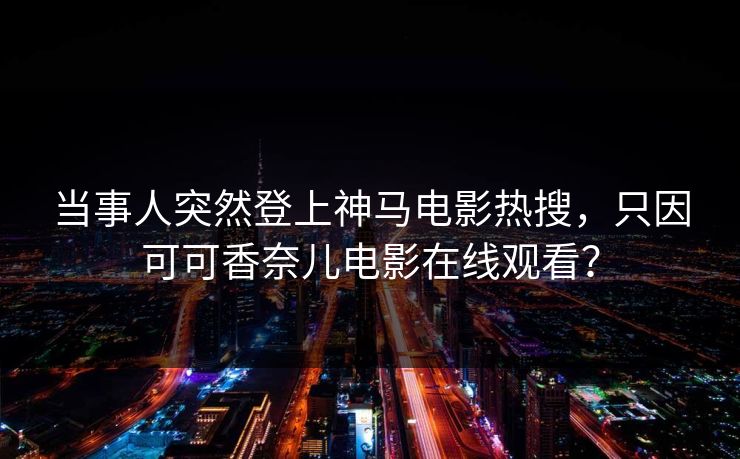 当事人突然登上神马电影热搜，只因可可香奈儿电影在线观看？