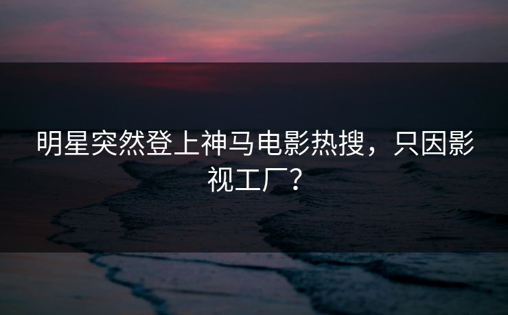 明星突然登上神马电影热搜，只因影视工厂？