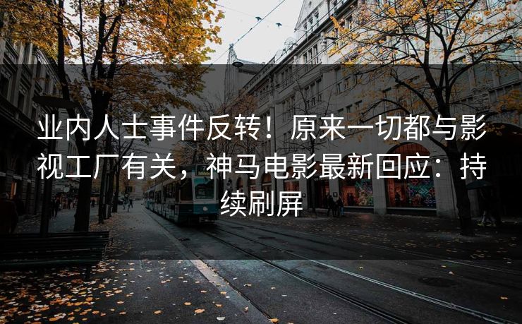 业内人士事件反转！原来一切都与影视工厂有关，神马电影最新回应：持续刷屏
