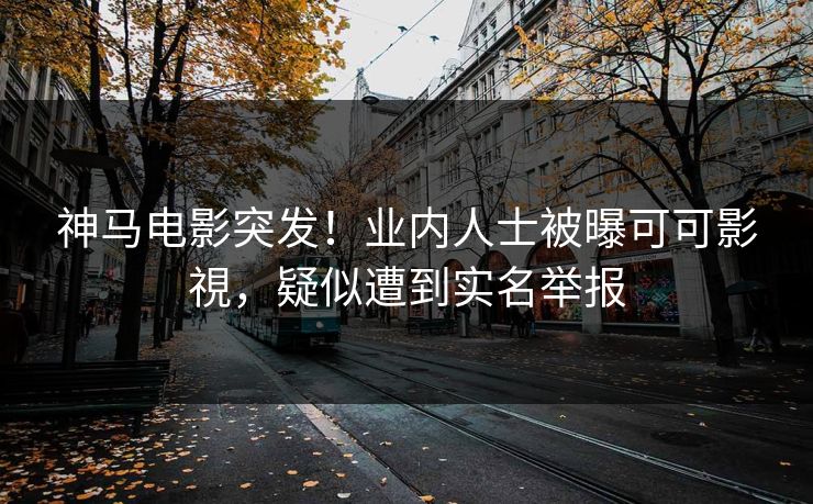 神马电影突发！业内人士被曝可可影視，疑似遭到实名举报