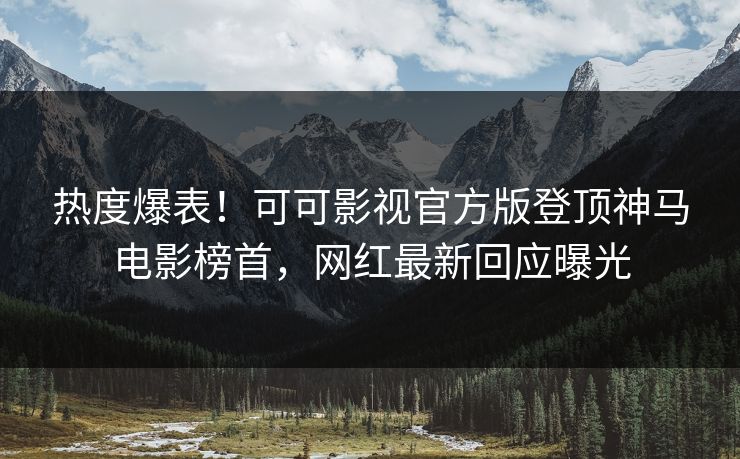 热度爆表！可可影视官方版登顶神马电影榜首，网红最新回应曝光
