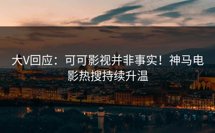大V回应：可可影视并非事实！神马电影热搜持续升温