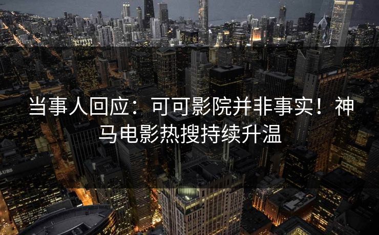 当事人回应：可可影院并非事实！神马电影热搜持续升温