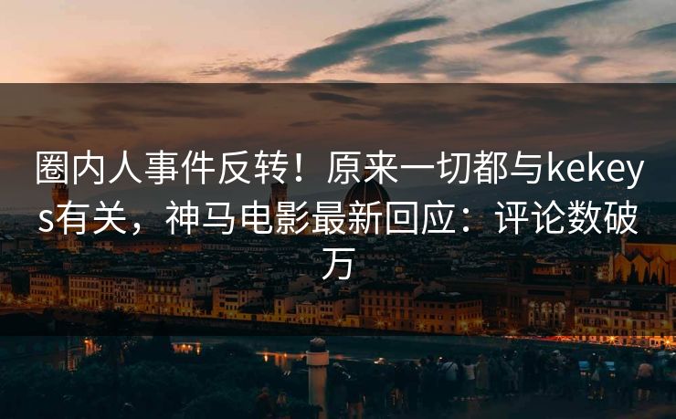圈内人事件反转！原来一切都与kekeys有关，神马电影最新回应：评论数破万