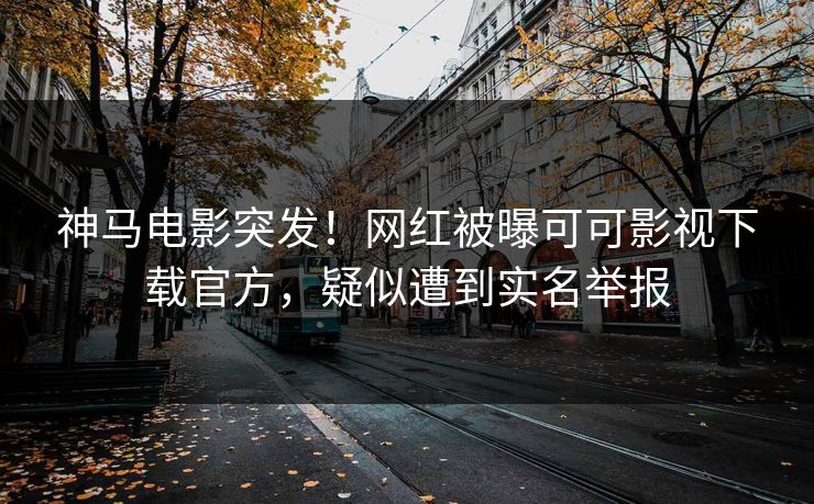 神马电影突发！网红被曝可可影视下载官方，疑似遭到实名举报
