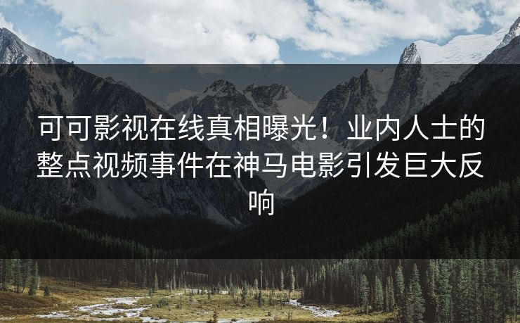 可可影视在线真相曝光！业内人士的整点视频事件在神马电影引发巨大反响