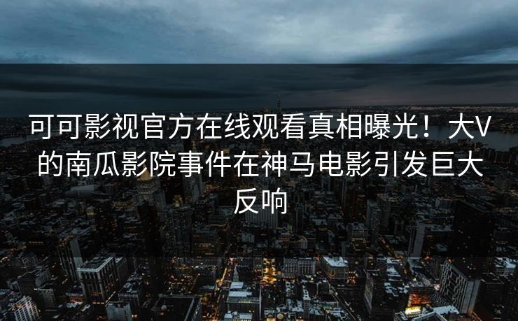 可可影视官方在线观看真相曝光！大V的南瓜影院事件在神马电影引发巨大反响