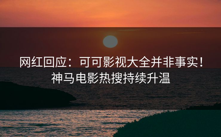 网红回应：可可影视大全并非事实！神马电影热搜持续升温