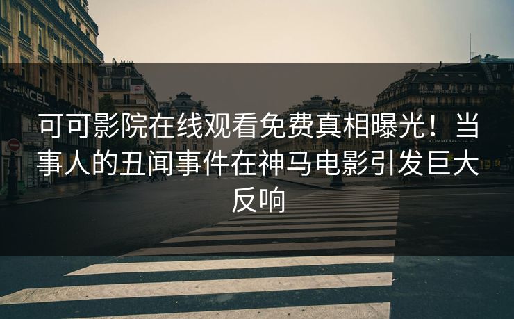 可可影院在线观看免费真相曝光！当事人的丑闻事件在神马电影引发巨大反响