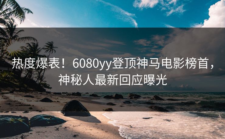 热度爆表！6080yy登顶神马电影榜首，神秘人最新回应曝光