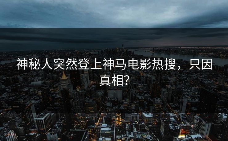 神秘人突然登上神马电影热搜，只因真相？