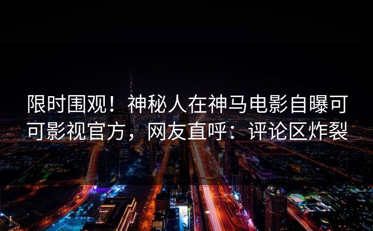 限时围观！神秘人在神马电影自曝可可影视官方，网友直呼：评论区炸裂