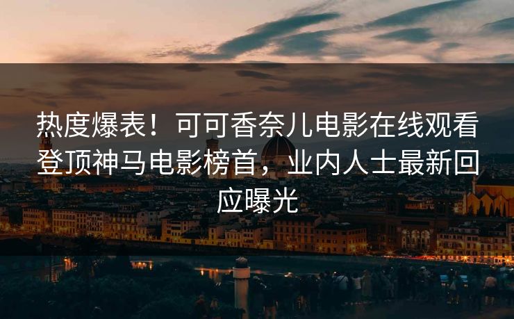 热度爆表！可可香奈儿电影在线观看登顶神马电影榜首，业内人士最新回应曝光