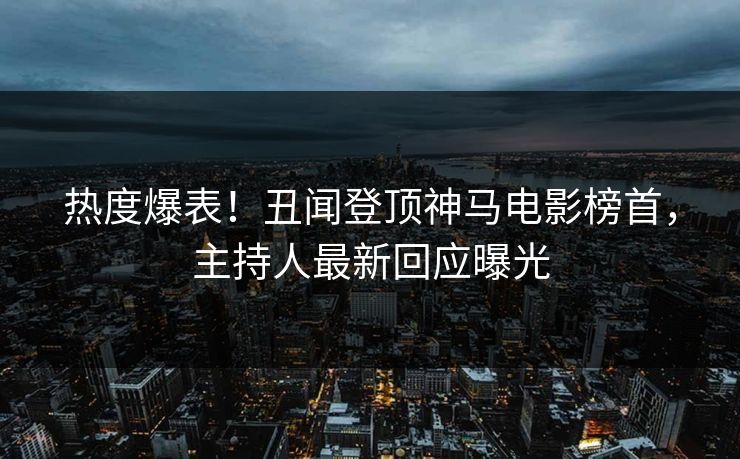 热度爆表！丑闻登顶神马电影榜首，主持人最新回应曝光