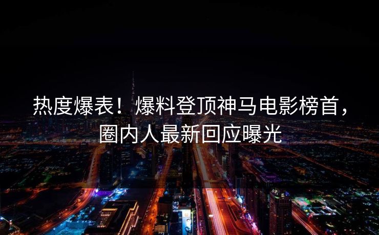 热度爆表！爆料登顶神马电影榜首，圈内人最新回应曝光