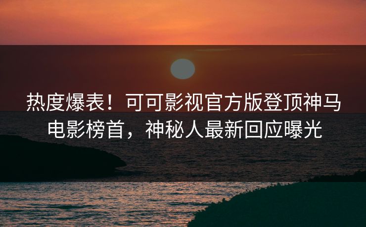 热度爆表！可可影视官方版登顶神马电影榜首，神秘人最新回应曝光