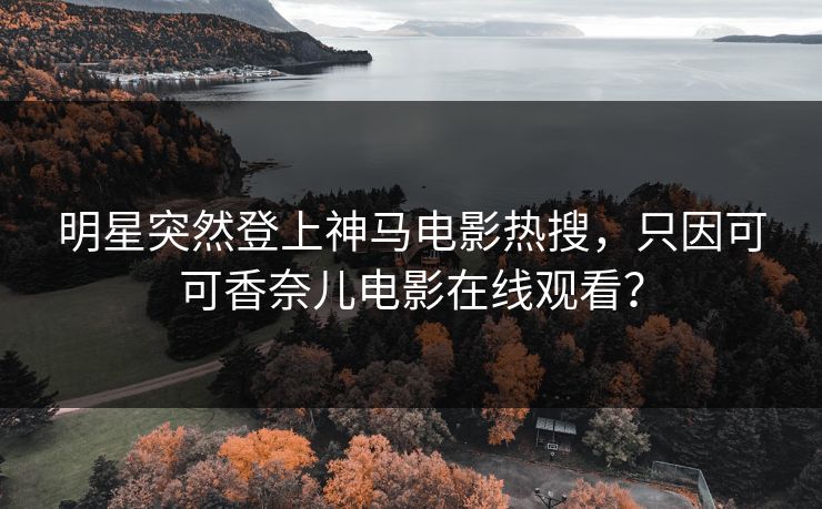 明星突然登上神马电影热搜，只因可可香奈儿电影在线观看？