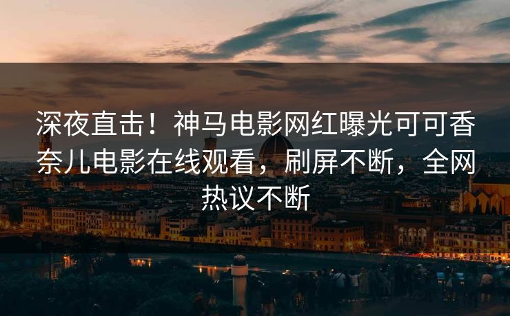 深夜直击！神马电影网红曝光可可香奈儿电影在线观看，刷屏不断，全网热议不断