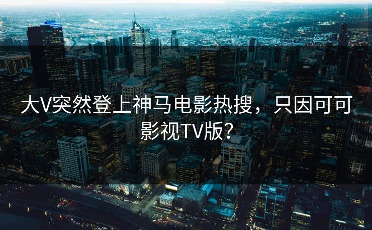 大V突然登上神马电影热搜，只因可可影视TV版？