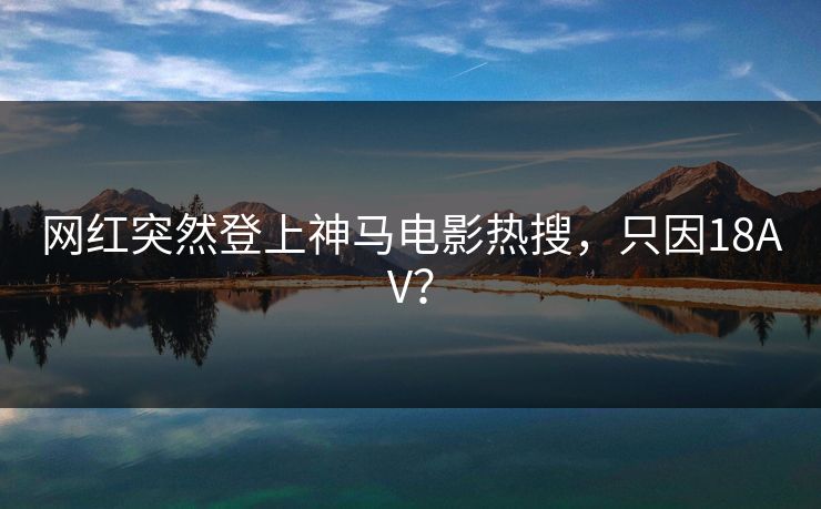 网红突然登上神马电影热搜，只因18AV？