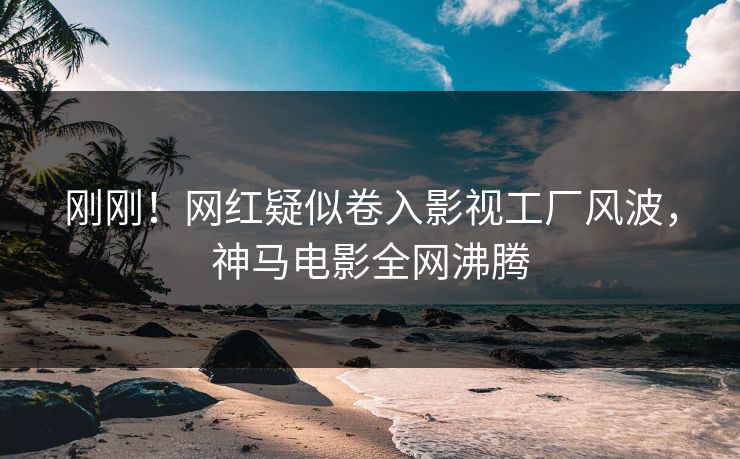 刚刚！网红疑似卷入影视工厂风波，神马电影全网沸腾