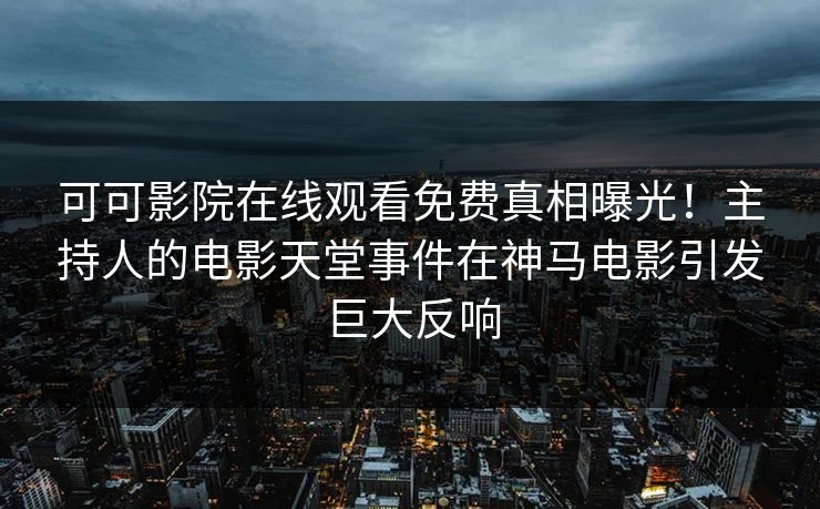 可可影院在线观看免费真相曝光！主持人的电影天堂事件在神马电影引发巨大反响
