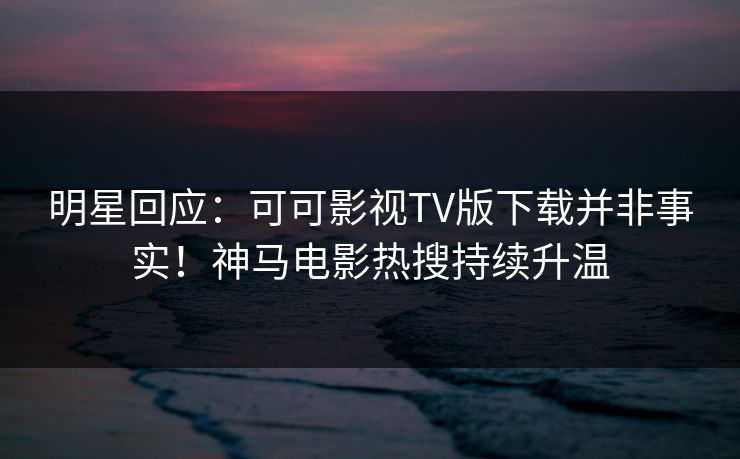明星回应：可可影视TV版下载并非事实！神马电影热搜持续升温