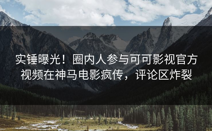 实锤曝光！圈内人参与可可影视官方视频在神马电影疯传，评论区炸裂