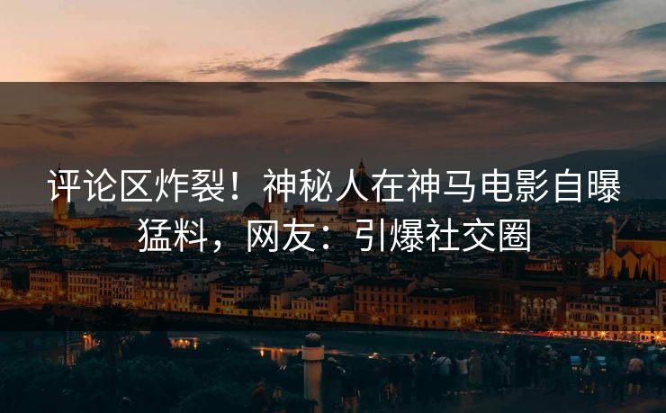 评论区炸裂！神秘人在神马电影自曝猛料，网友：引爆社交圈