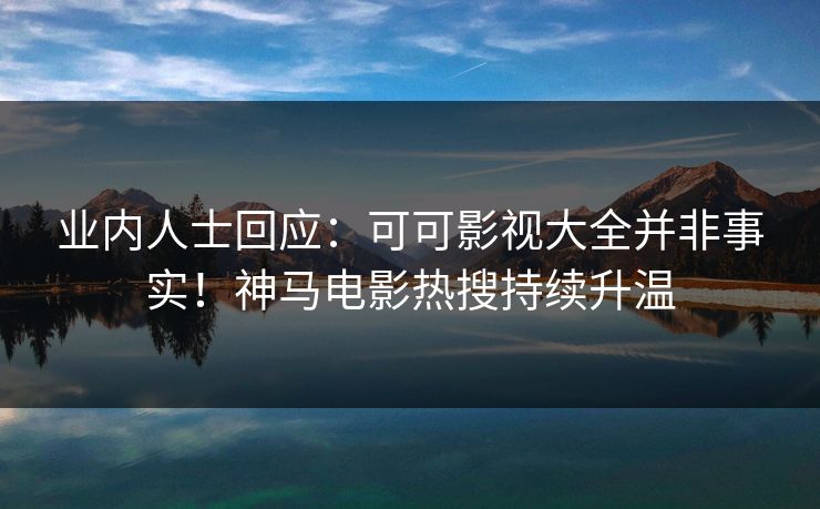 业内人士回应：可可影视大全并非事实！神马电影热搜持续升温