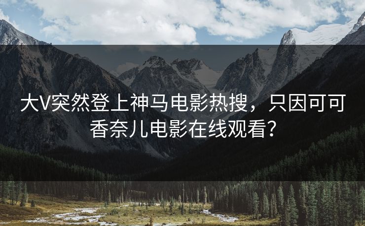 大V突然登上神马电影热搜，只因可可香奈儿电影在线观看？