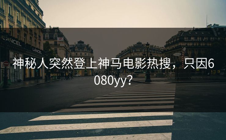 神秘人突然登上神马电影热搜，只因6080yy？