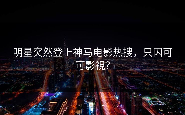 明星突然登上神马电影热搜，只因可可影視？