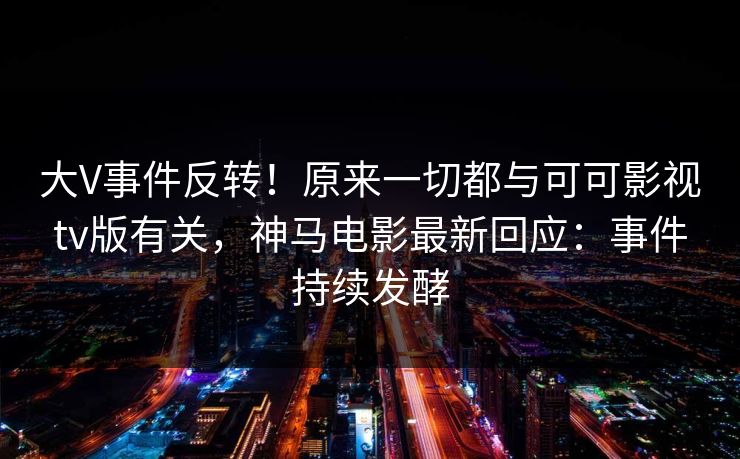 大V事件反转！原来一切都与可可影视tv版有关，神马电影最新回应：事件持续发酵