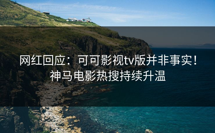 网红回应：可可影视tv版并非事实！神马电影热搜持续升温