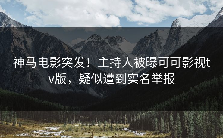 神马电影突发！主持人被曝可可影视tv版，疑似遭到实名举报