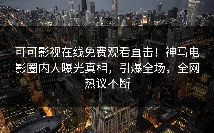 可可影视在线免费观看直击！神马电影圈内人曝光真相，引爆全场，全网热议不断