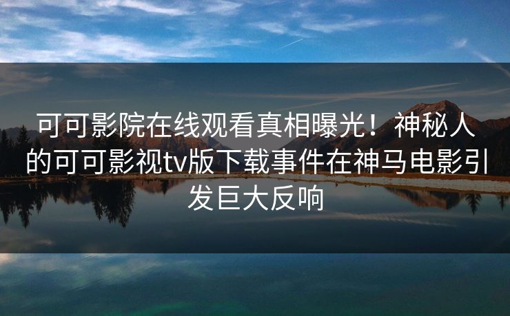 可可影院在线观看真相曝光！神秘人的可可影视tv版下载事件在神马电影引发巨大反响