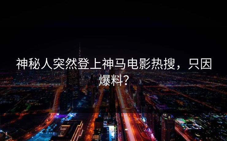 神秘人突然登上神马电影热搜，只因爆料？