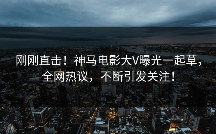 刚刚直击！神马电影大V曝光一起草，全网热议，不断引发关注！