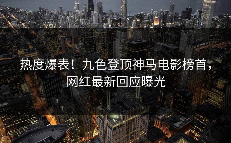 热度爆表！九色登顶神马电影榜首，网红最新回应曝光
