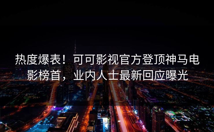 热度爆表！可可影视官方登顶神马电影榜首，业内人士最新回应曝光