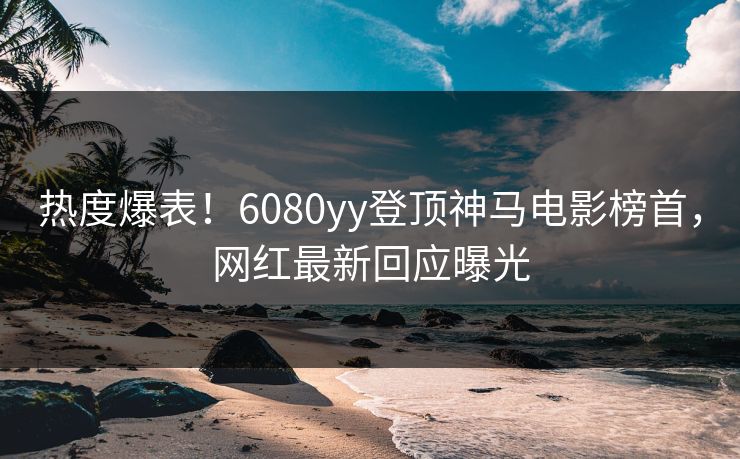 热度爆表！6080yy登顶神马电影榜首，网红最新回应曝光