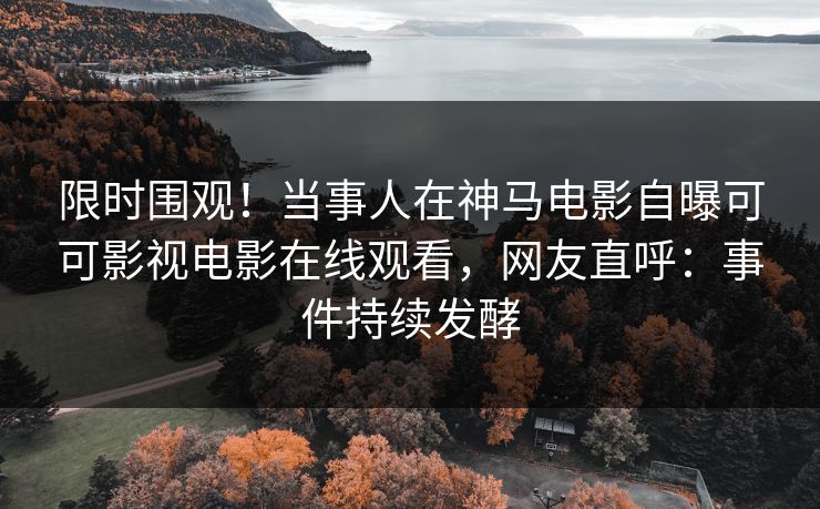 限时围观！当事人在神马电影自曝可可影视电影在线观看，网友直呼：事件持续发酵