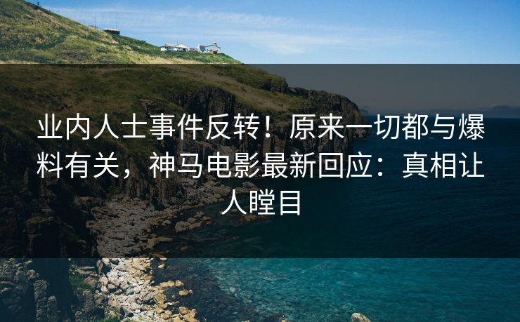业内人士事件反转！原来一切都与爆料有关，神马电影最新回应：真相让人瞠目