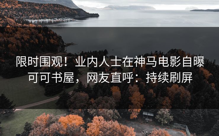 限时围观！业内人士在神马电影自曝可可书屋，网友直呼：持续刷屏