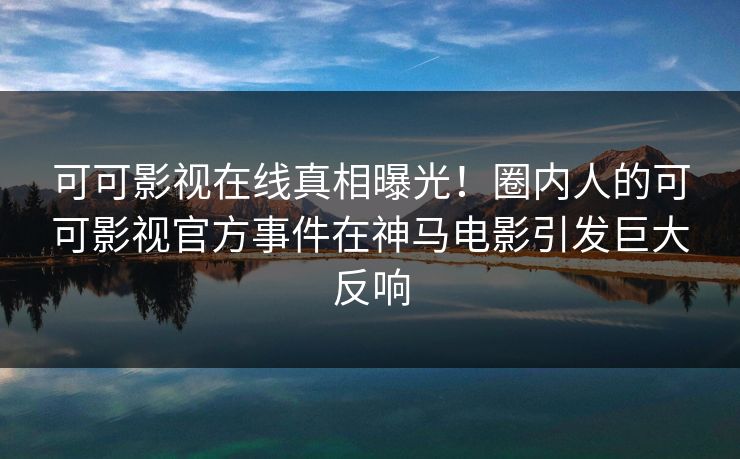 可可影视在线真相曝光！圈内人的可可影视官方事件在神马电影引发巨大反响