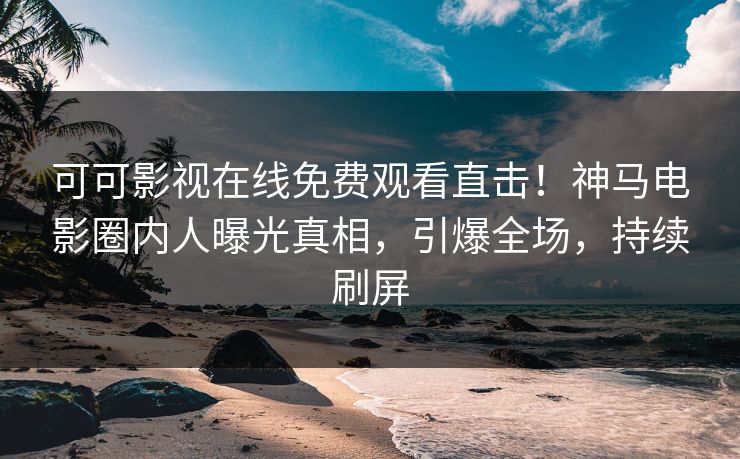 可可影视在线免费观看直击！神马电影圈内人曝光真相，引爆全场，持续刷屏